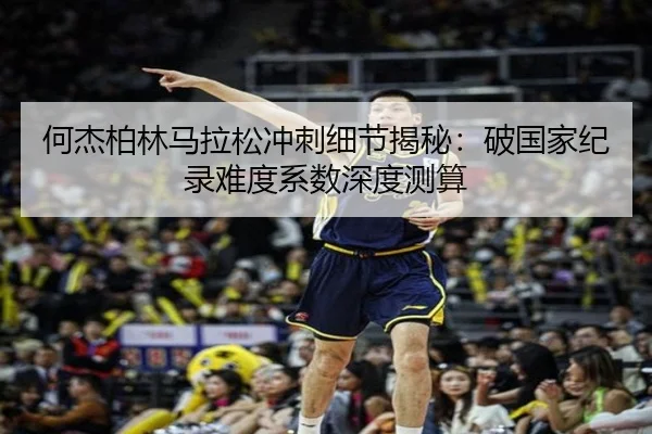 何杰柏林马拉松冲刺细节揭秘：破国家纪录难度系数深度测算