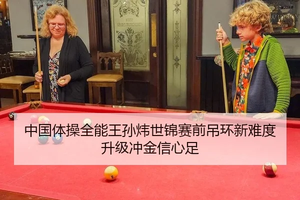 中国体操全能王孙炜世锦赛前吊环新难度升级冲金信心足
