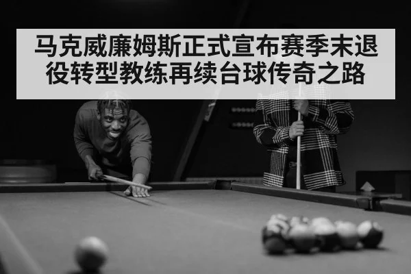 马克威廉姆斯正式宣布赛季末退役转型教练再续台球传奇之路
