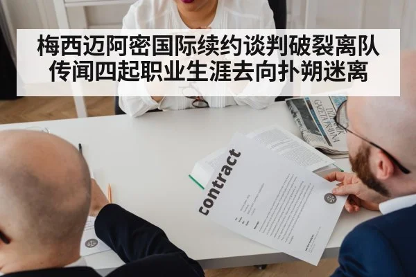梅西迈阿密国际续约谈判破裂离队传闻四起职业生涯去向扑朔迷离