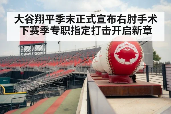 大谷翔平季末正式宣布右肘手术 下赛季专职指定打击开启新章