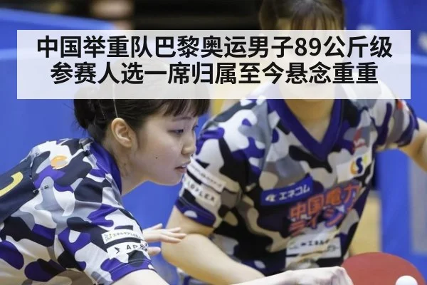 中国举重队巴黎奥运男子89公斤级参赛人选一席归属至今悬念重重