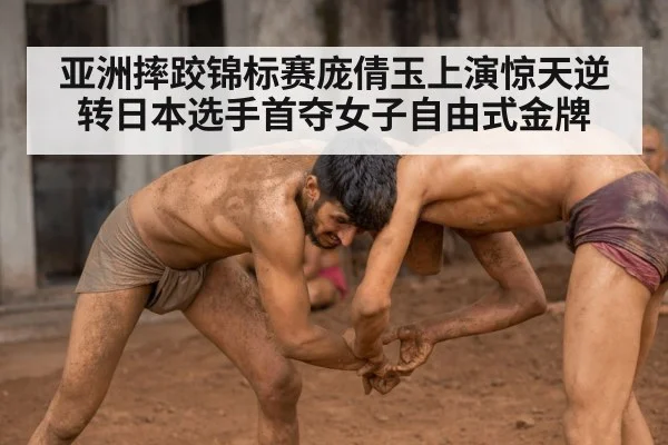 亚洲摔跤锦标赛庞倩玉上演惊天逆转日本选手首夺女子自由式金牌