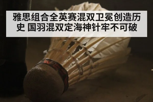 雅思组合全英赛混双卫冕创造历史 国羽混双定海神针牢不可破