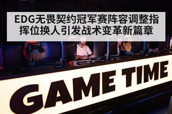 EDG无畏契约冠军赛阵容调整指挥位换人引发战术变革新篇章
